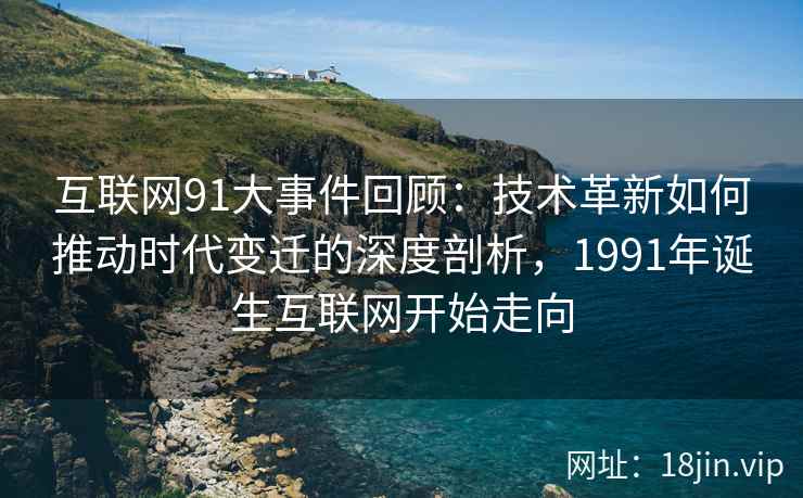 互联网91大事件回顾：技术革新如何推动时代变迁的深度剖析，1991年诞生互联网开始走向