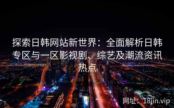探索日韩网站新世界：全面解析日韩专区与一区影视剧、综艺及潮流资讯热点