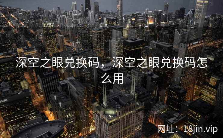 深空之眼兑换码，深空之眼兑换码怎么用