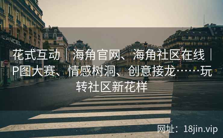 花式互动｜海角官网、海角社区在线｜P图大赛、情感树洞、创意接龙……玩转社区新花样