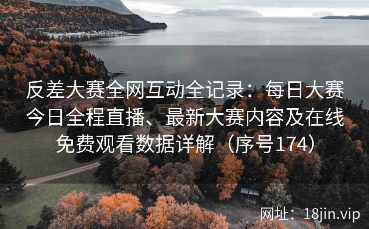 反差大赛全网互动全记录：每日大赛今日全程直播、最新大赛内容及在线免费观看数据详解（序号174）