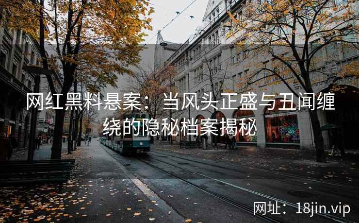 网红黑料悬案：当风头正盛与丑闻缠绕的隐秘档案揭秘