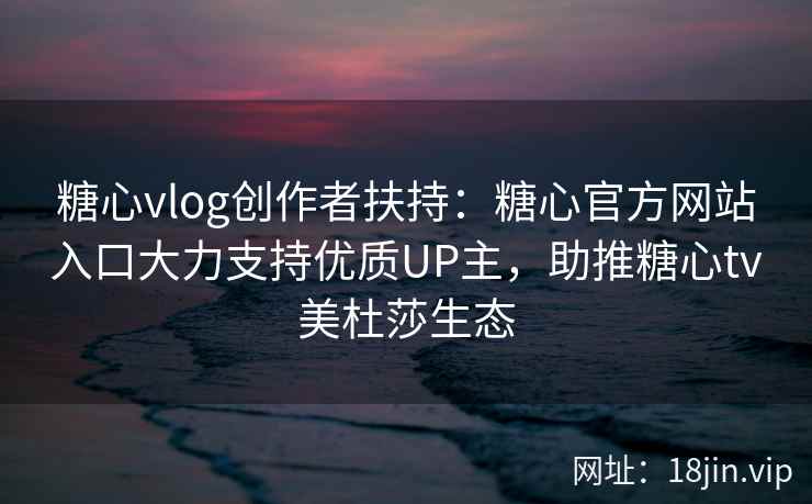 糖心vlog创作者扶持：糖心官方网站入口大力支持优质UP主，助推糖心tv美杜莎生态