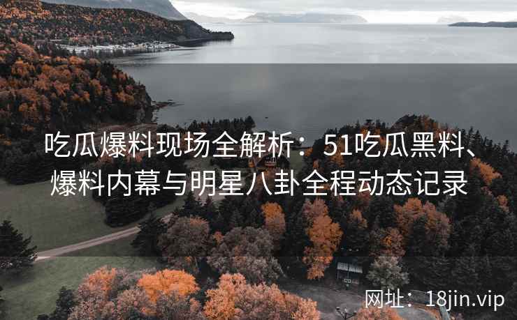 吃瓜爆料现场全解析：51吃瓜黑料、爆料内幕与明星八卦全程动态记录