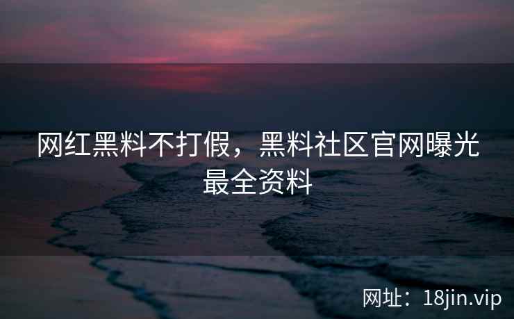 网红黑料不打假，黑料社区官网曝光最全资料