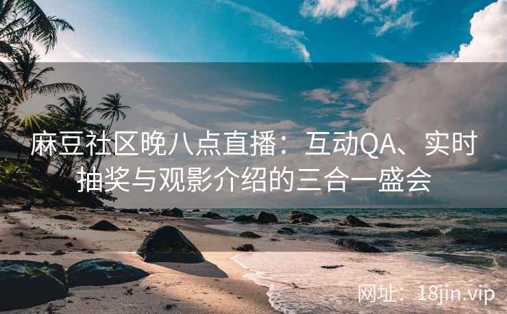 麻豆社区晚八点直播：互动QA、实时抽奖与观影介绍的三合一盛会