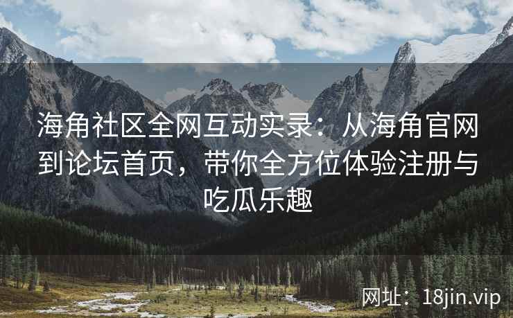 海角社区全网互动实录：从海角官网到论坛首页，带你全方位体验注册与吃瓜乐趣