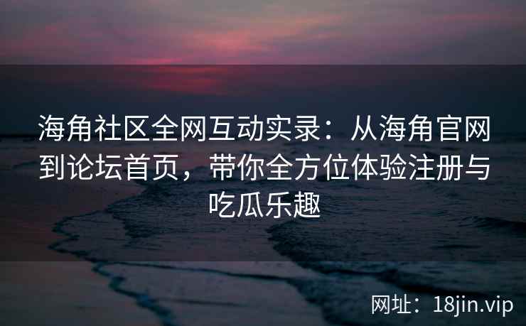 海角社区全网互动实录：从海角官网到论坛首页，带你全方位体验注册与吃瓜乐趣