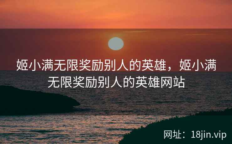 姬小满无限奖励别人的英雄，姬小满无限奖励别人的英雄网站