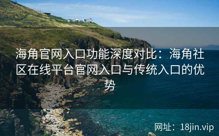 海角官网入口功能深度对比：海角社区在线平台官网入口与传统入口的优势