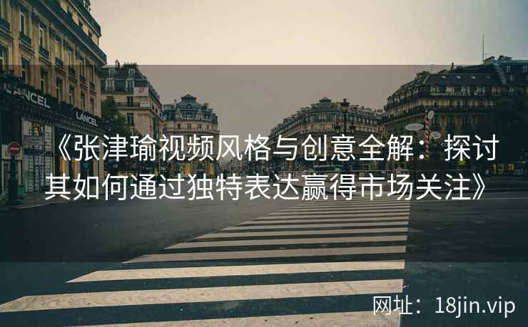 《张津瑜视频风格与创意全解：探讨其如何通过独特表达赢得市场关注》
