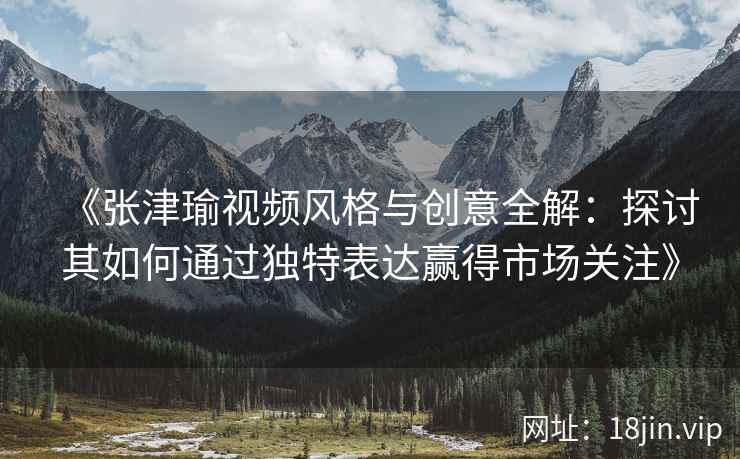 《张津瑜视频风格与创意全解：探讨其如何通过独特表达赢得市场关注》