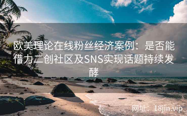 欧美理论在线粉丝经济案例：是否能借力二创社区及SNS实现话题持续发酵