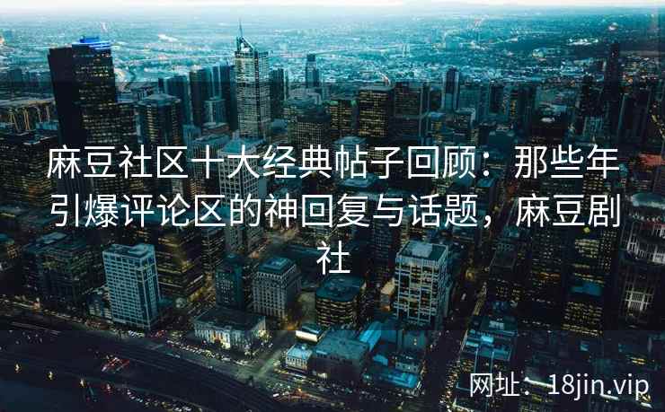 麻豆社区十大经典帖子回顾：那些年引爆评论区的神回复与话题，麻豆剧社