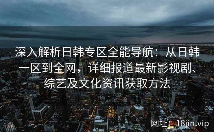 深入解析日韩专区全能导航：从日韩一区到全网，详细报道最新影视剧、综艺及文化资讯获取方法