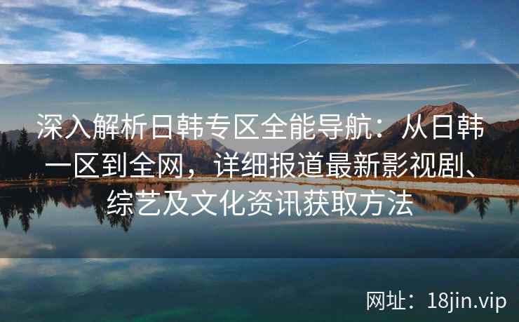 深入解析日韩专区全能导航：从日韩一区到全网，详细报道最新影视剧、综艺及文化资讯获取方法