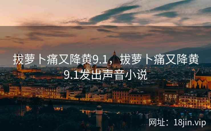 拔萝卜痛又降黄9.1，拔萝卜痛又降黄9.1发出声音小说