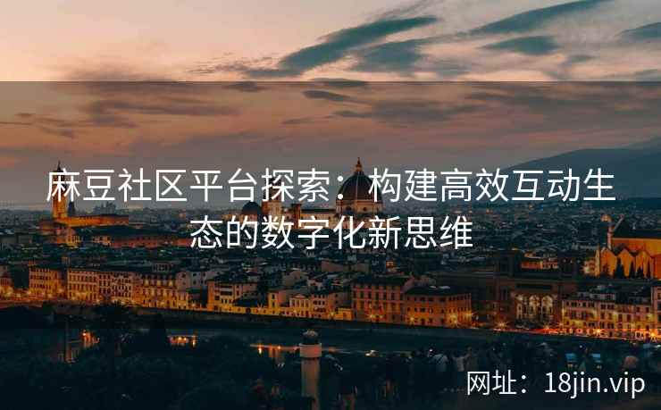 麻豆社区平台探索：构建高效互动生态的数字化新思维