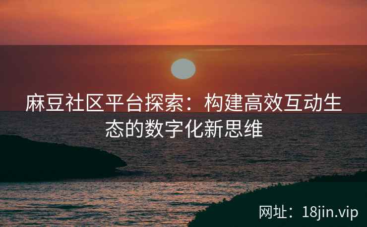 麻豆社区平台探索：构建高效互动生态的数字化新思维