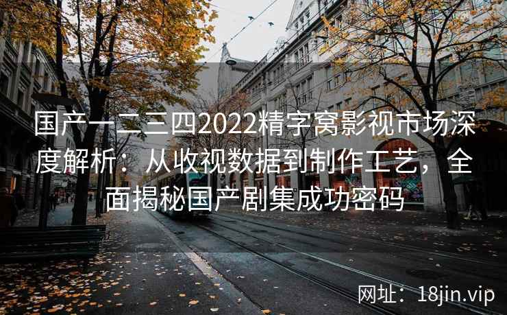 国产一二三四2022精字窝影视市场深度解析：从收视数据到制作工艺，全面揭秘国产剧集成功密码