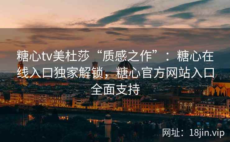 糖心tv美杜莎“质感之作”：糖心在线入口独家解锁，糖心官方网站入口全面支持