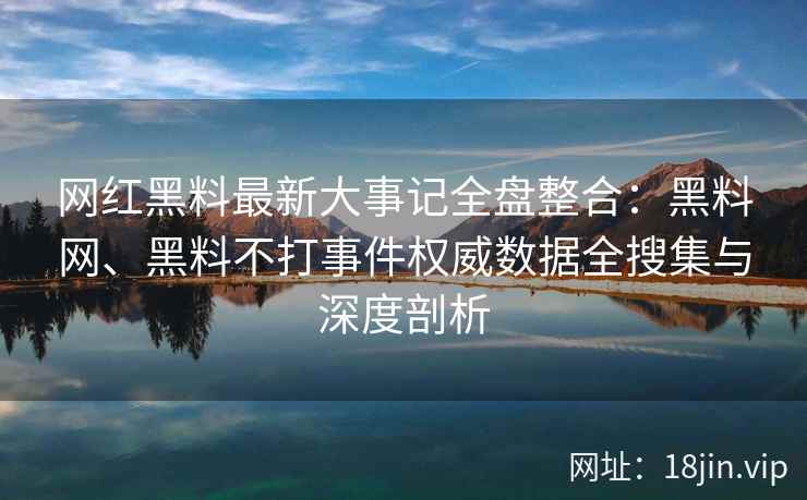 网红黑料最新大事记全盘整合：黑料网、黑料不打事件权威数据全搜集与深度剖析