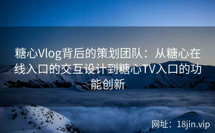 糖心Vlog背后的策划团队：从糖心在线入口的交互设计到糖心TV入口的功能创新