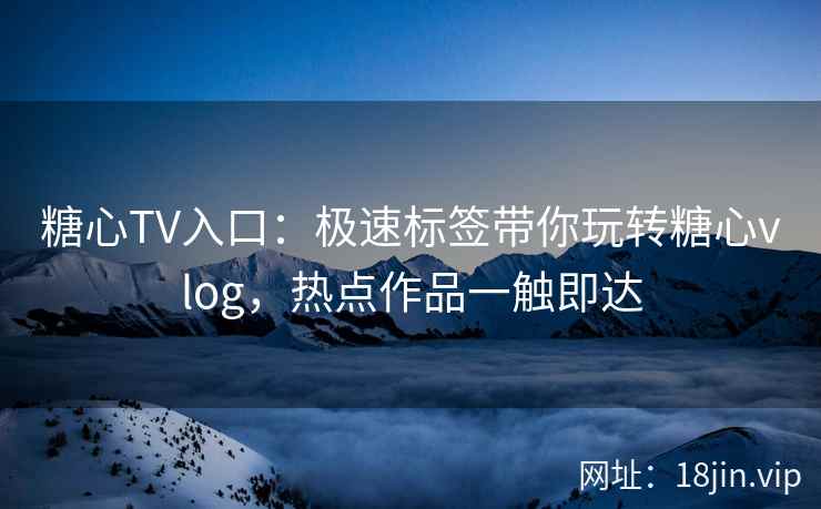 糖心TV入口：极速标签带你玩转糖心vlog，热点作品一触即达