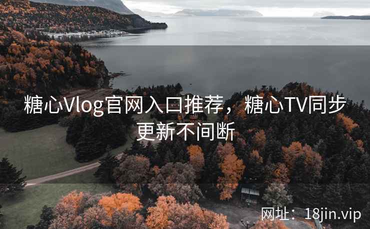 糖心Vlog官网入口推荐，糖心TV同步更新不间断