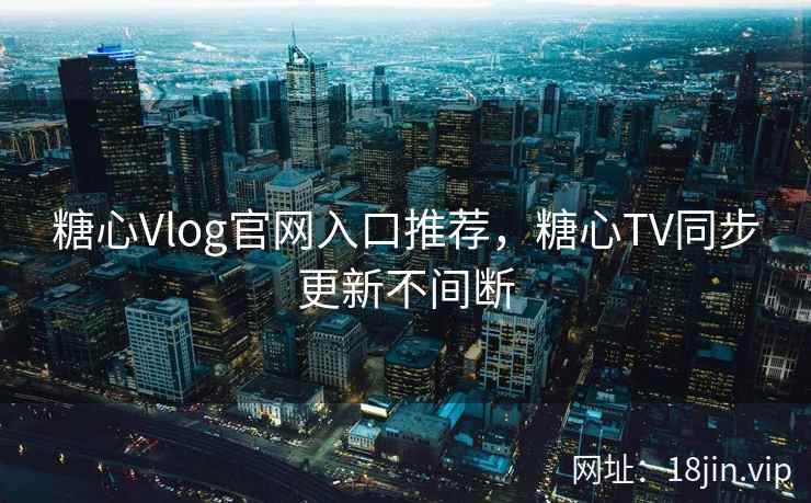 糖心Vlog官网入口推荐，糖心TV同步更新不间断