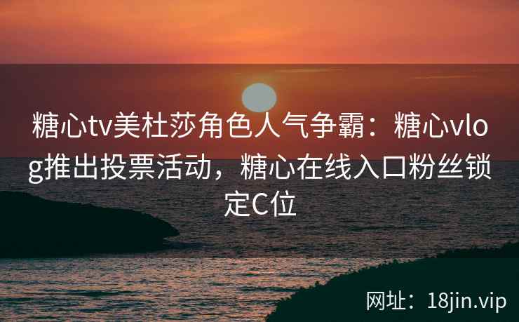 糖心tv美杜莎角色人气争霸：糖心vlog推出投票活动，糖心在线入口粉丝锁定C位