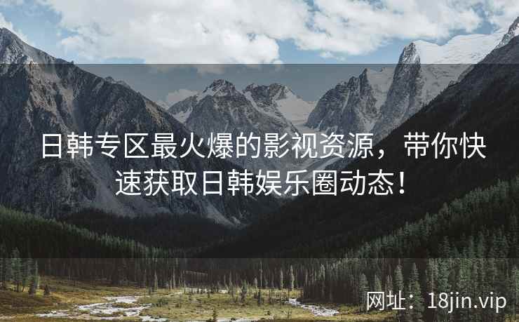 日韩专区最火爆的影视资源，带你快速获取日韩娱乐圈动态！