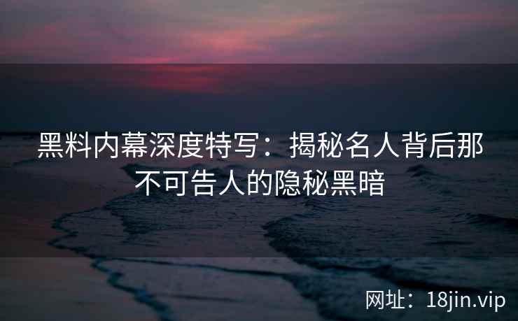 黑料内幕深度特写：揭秘名人背后那不可告人的隐秘黑暗
