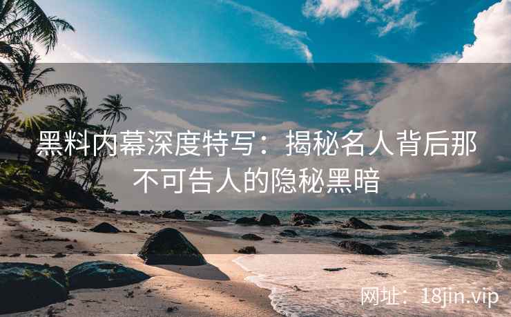 黑料内幕深度特写：揭秘名人背后那不可告人的隐秘黑暗
