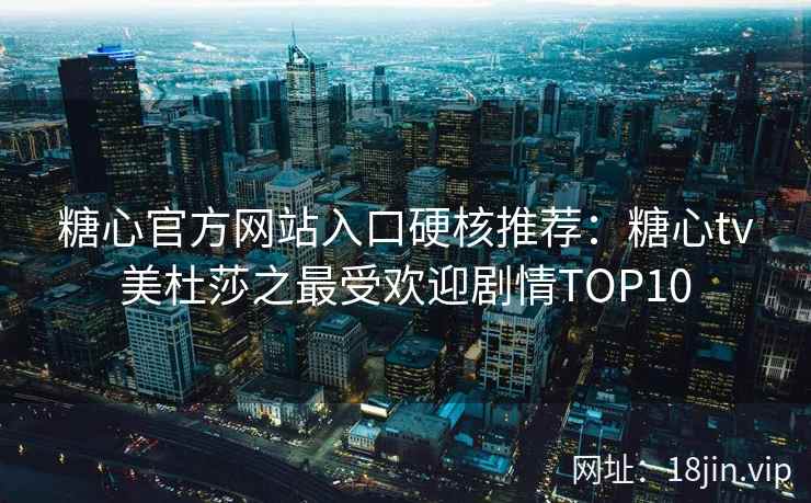 糖心官方网站入口硬核推荐：糖心tv美杜莎之最受欢迎剧情TOP10