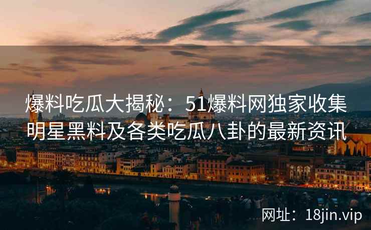 爆料吃瓜大揭秘：51爆料网独家收集明星黑料及各类吃瓜八卦的最新资讯