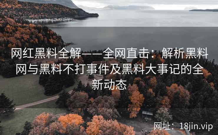 网红黑料全解——全网直击：解析黑料网与黑料不打事件及黑料大事记的全新动态