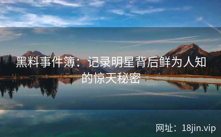 黑料事件簿：记录明星背后鲜为人知的惊天秘密