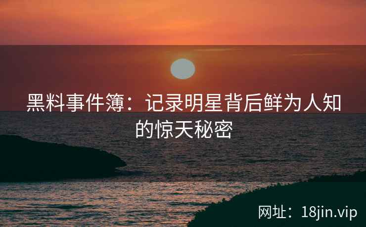 黑料事件簿：记录明星背后鲜为人知的惊天秘密