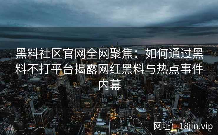 黑料社区官网全网聚焦：如何通过黑料不打平台揭露网红黑料与热点事件内幕
