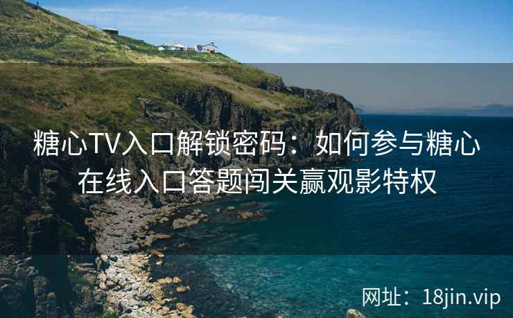 糖心TV入口解锁密码：如何参与糖心在线入口答题闯关赢观影特权
