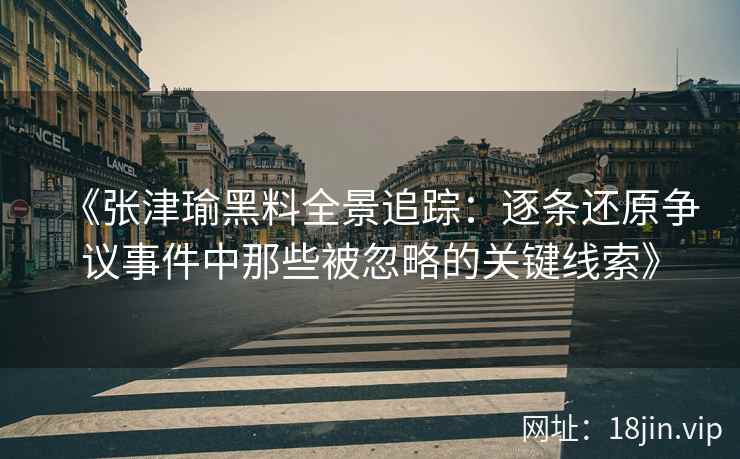 《张津瑜黑料全景追踪：逐条还原争议事件中那些被忽略的关键线索》
