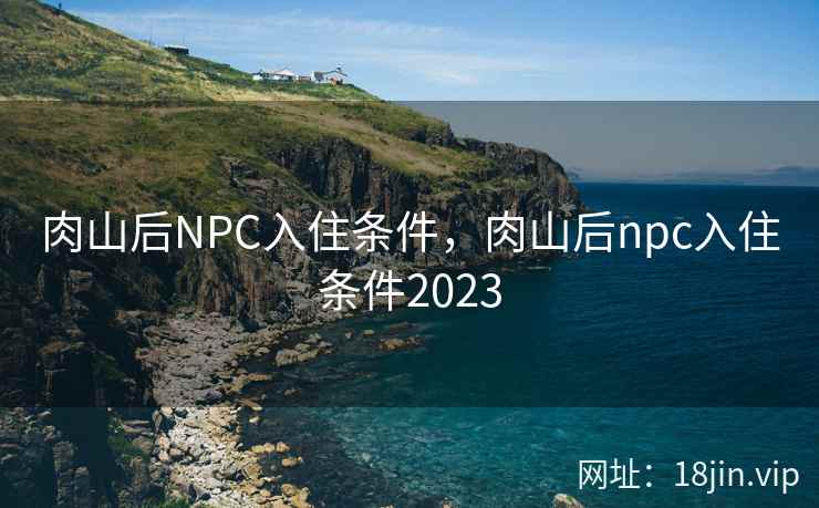 肉山后NPC入住条件，肉山后npc入住条件2023