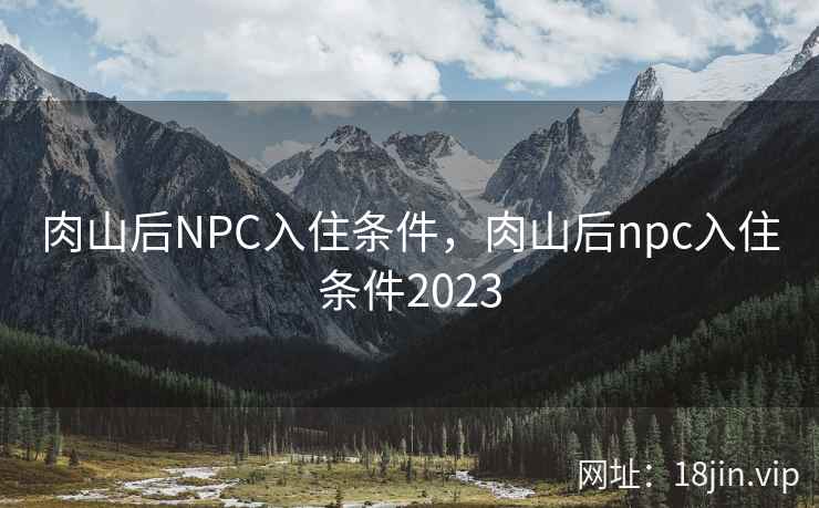 肉山后NPC入住条件，肉山后npc入住条件2023