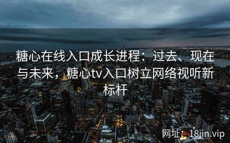 糖心在线入口成长进程：过去、现在与未来，糖心tv入口树立网络视听新标杆