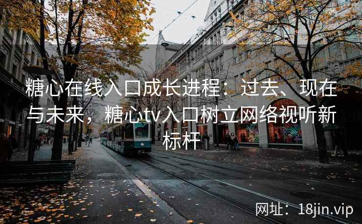糖心在线入口成长进程：过去、现在与未来，糖心tv入口树立网络视听新标杆