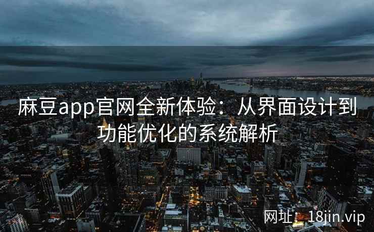 麻豆app官网全新体验：从界面设计到功能优化的系统解析
