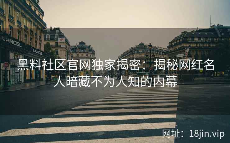 黑料社区官网独家揭密：揭秘网红名人暗藏不为人知的内幕