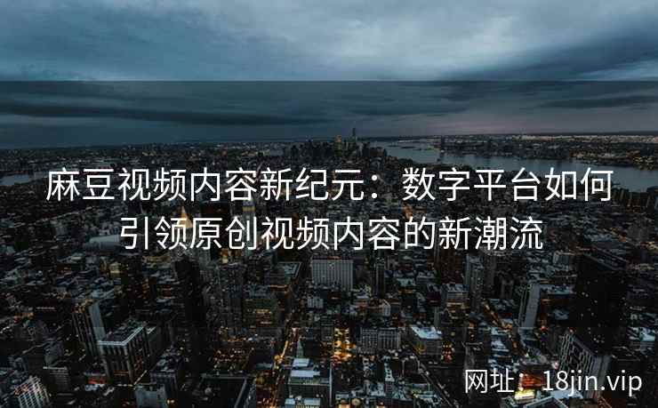 麻豆视频内容新纪元：数字平台如何引领原创视频内容的新潮流