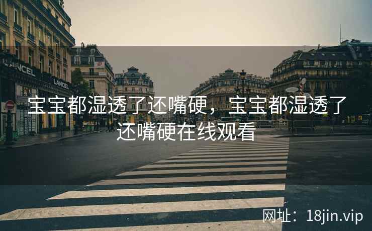 宝宝都湿透了还嘴硬，宝宝都湿透了还嘴硬在线观看